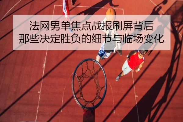 法网男单焦点战报刷屏背后 那些决定胜负的细节与临场变化